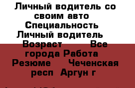 Личный водитель со своим авто › Специальность ­ Личный водитель  › Возраст ­ 36 - Все города Работа » Резюме   . Чеченская респ.,Аргун г.